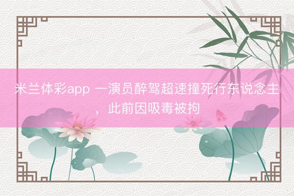 米兰体彩app 一演员醉驾超速撞死行东说念主，此前因吸毒被拘