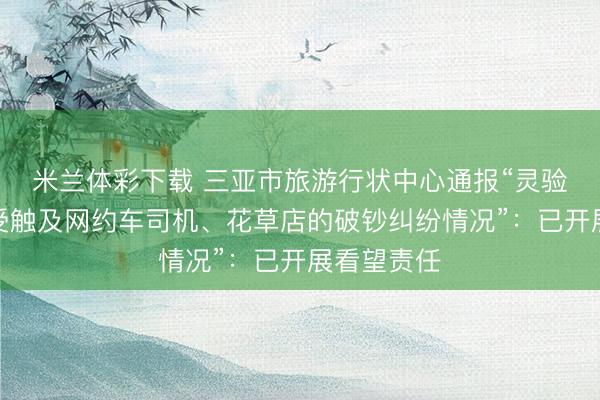 米兰体彩下载 三亚市旅游行状中心通报“灵验户反馈遭受触及网约车司机、花草店的破钞纠纷情况”：已开展看望责任