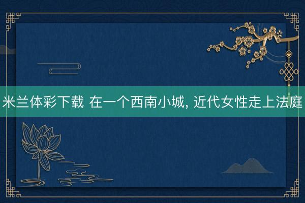 米兰体彩下载 在一个西南小城， 近代女性走上法庭