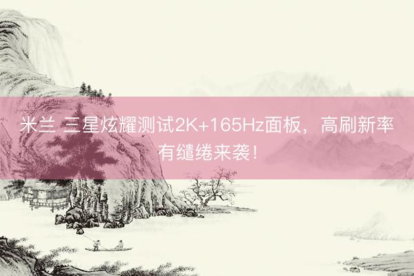 米兰 三星炫耀测试2K+165Hz面板，高刷新率有缱绻来袭！