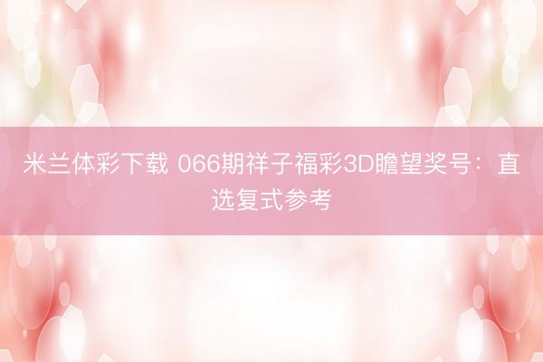 米兰体彩下载 066期祥子福彩3D瞻望奖号：直选复式参考
