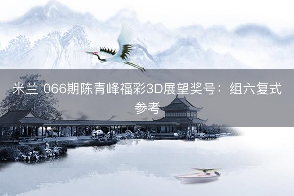 米兰 066期陈青峰福彩3D展望奖号：组六复式参考