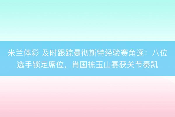 米兰体彩 及时跟踪曼彻斯特经验赛角逐：八位选手锁定席位，肖国栋玉山赛获关节奏凯