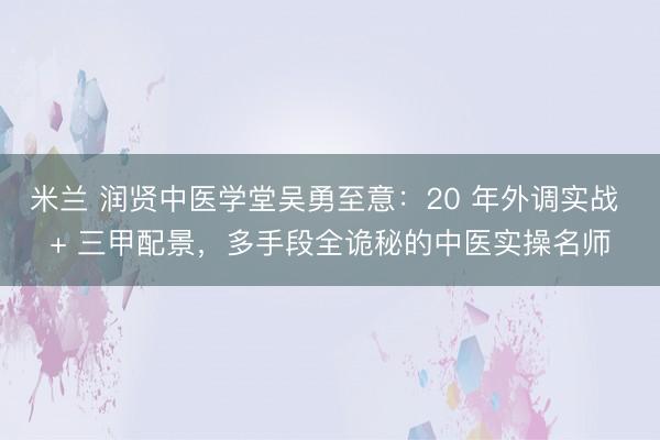 米兰 润贤中医学堂吴勇至意：20 年外调实战 + 三甲配景，多手段全诡秘的中医实操名师