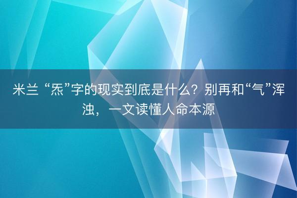 米兰 “炁”字的现实到底是什么？别再和“气”浑浊，一文读懂人命本源