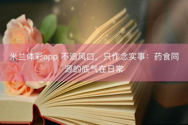 米兰体彩app 不追风口，只作念实事：药食同源的底气在日常