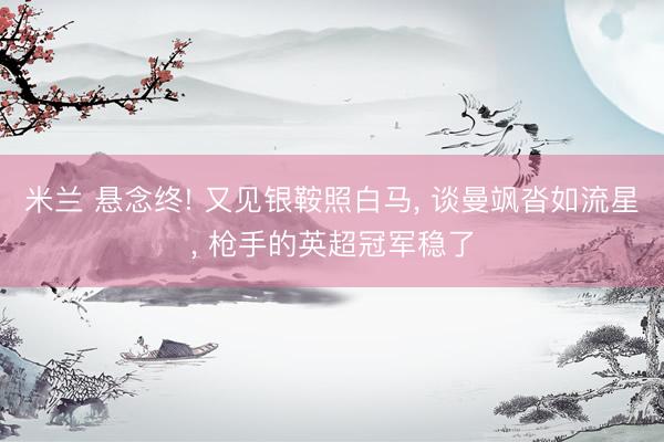 米兰 悬念终! 又见银鞍照白马, 谈曼飒沓如流星, 枪手的英超冠军稳了