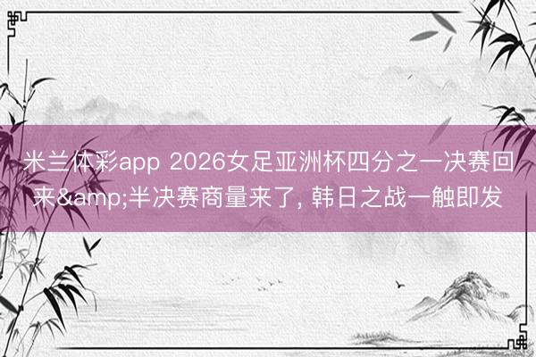 米兰体彩app 2026女足亚洲杯四分之一决赛回来&半决赛商量来了, 韩日之战一触即发