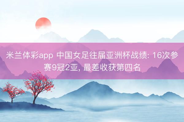 米兰体彩app 中国女足往届亚洲杯战绩: 16次参赛9冠2亚, 最差收获第四名