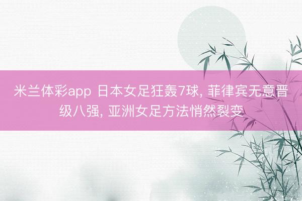 米兰体彩app 日本女足狂轰7球, 菲律宾无意晋级八强, 亚洲女足方法悄然裂变