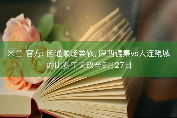 米兰 官方: 因通顺场柔软, 陕西辘集vs大连鲲城的比赛工夫改至9月27日