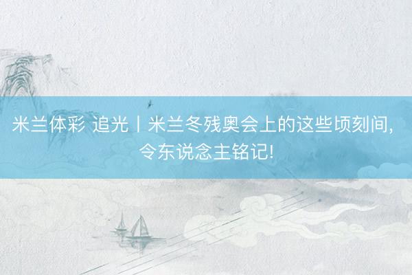 米兰体彩 追光丨米兰冬残奥会上的这些顷刻间, 令东说念主铭记!