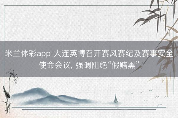米兰体彩app 大连英博召开赛风赛纪及赛事安全使命会议, 强调阻绝“假赌黑”