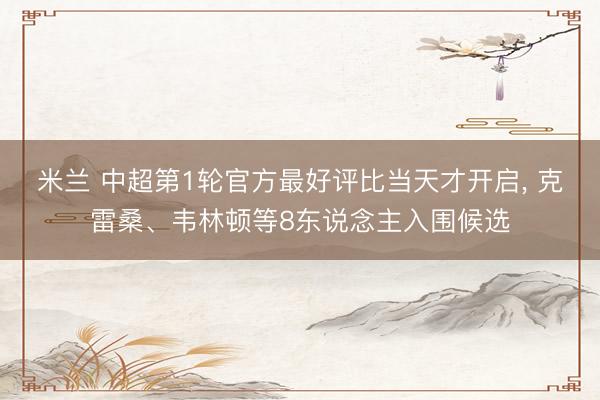 米兰 中超第1轮官方最好评比当天才开启, 克雷桑、韦林顿等8东说念主入围候选