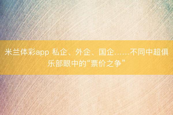 米兰体彩app 私企、外企、国企……不同中超俱乐部眼中的“票价之争”