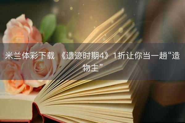 米兰体彩下载 《遗迹时期4》1折让你当一趟“造物主”