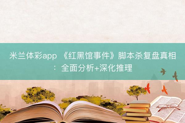米兰体彩app 《红黑馆事件》脚本杀复盘真相：全面分析+深化推理