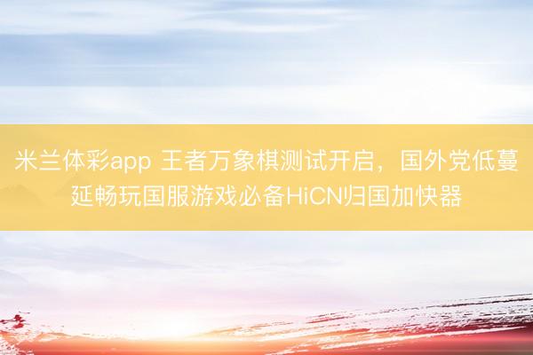 米兰体彩app 王者万象棋测试开启，国外党低蔓延畅玩国服游戏必备HiCN归国加快器