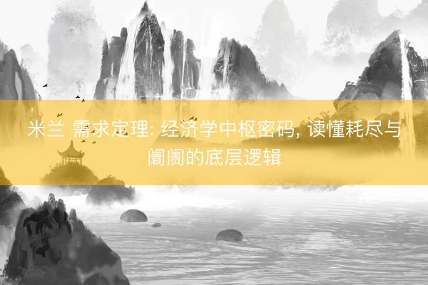 米兰 需求定理: 经济学中枢密码, 读懂耗尽与阛阓的底层逻辑