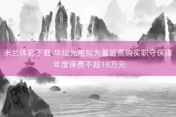 米兰体彩下载 华灿光电拟为董监高购买职守保障 年度保费不超18万元