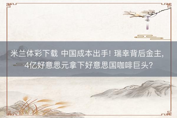 米兰体彩下载 中国成本出手! 瑞幸背后金主, 4亿好意思元拿下好意思国咖啡巨头?