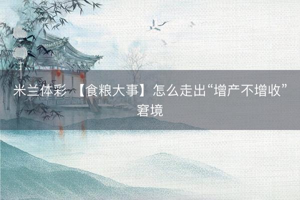 米兰体彩 【食粮大事】怎么走出“增产不增收”窘境