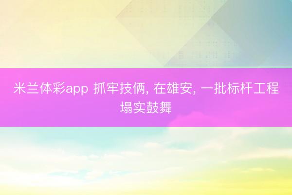 米兰体彩app 抓牢技俩, 在雄安, 一批标杆工程塌实鼓舞