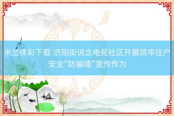 米兰体彩下载 济阳街说念电苑社区开展筑牢住户安全“防骗墙”宣传作为
