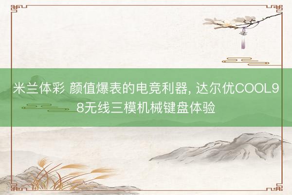 米兰体彩 颜值爆表的电竞利器, 达尔优COOL98无线三模机械键盘体验