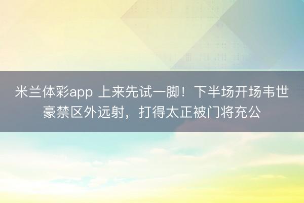 米兰体彩app 上来先试一脚！下半场开场韦世豪禁区外远射，打得太正被门将充公