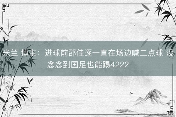 米兰 博主：进球前邵佳逐一直在场边喊二点球 没念念到国足也能踢4222