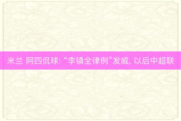 米兰 阿四侃球: “李镇全律例”发威, 以后中超联