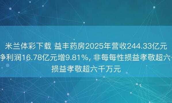 米兰体彩下载 益丰药房2025年营收244.33亿元, 归母净利润16.78亿元增9.81%, 非每每性损益孝敬超六千万元