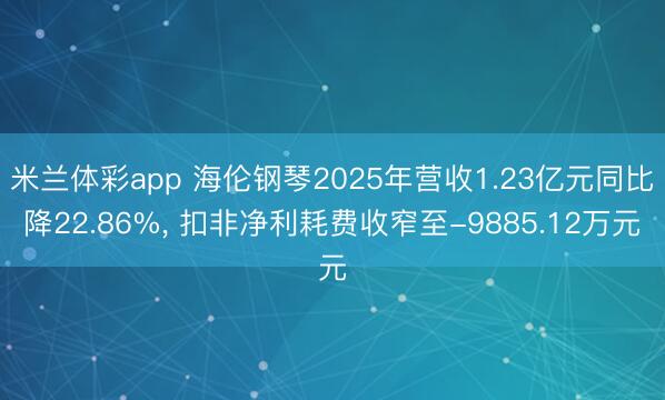 米兰体彩app 海伦钢琴2025年营收1.23亿元同比降22.86%, 扣非净利耗费收窄至-9885.12万元