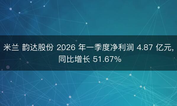 米兰 韵达股份 2026 年一季度净利润 4.87 亿元, 同比增长 51.67%