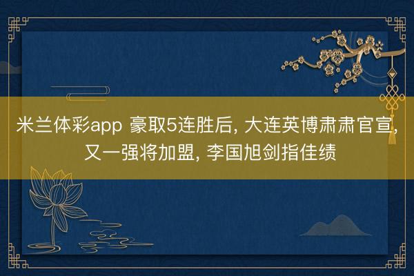 米兰体彩app 豪取5连胜后, 大连英博肃肃官宣, 又一强将加盟, 李国旭剑指佳绩