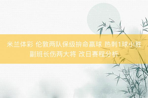 米兰体彩 伦敦两队保级拚命赢球 热刺1球小胜副班长伤两大将 改日赛程分析