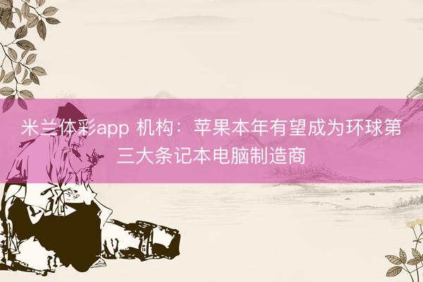 米兰体彩app 机构：苹果本年有望成为环球第三大条记本电脑制造商