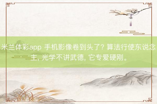 米兰体彩app 手机影像卷到头了? 算法行使东说念主, 光学不讲武德, 它专爱硬刚。