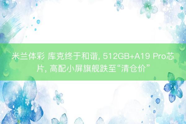 米兰体彩 库克终于和谐, 512GB+A19 Pro芯片, 高配小屏旗舰跌至“清仓价”