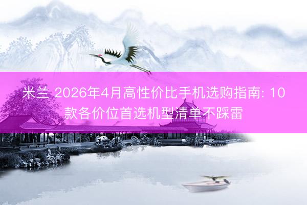 米兰 2026年4月高性价比手机选购指南: 10款各价位首选机型清单不踩雷