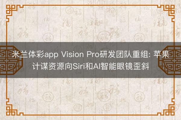 米兰体彩app Vision Pro研发团队重组: 苹果计谋资源向Siri和AI智能眼镜歪斜