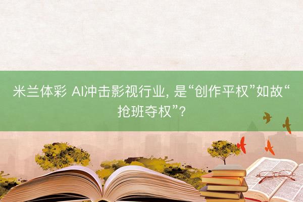 米兰体彩 AI冲击影视行业, 是“创作平权”如故“抢班夺权”?