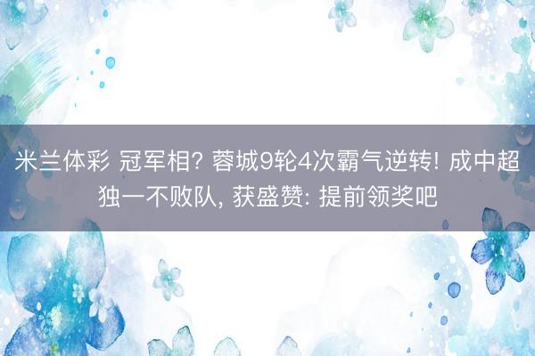 米兰体彩 冠军相? 蓉城9轮4次霸气逆转! 成中超独一不败队, 获盛赞: 提前领奖吧