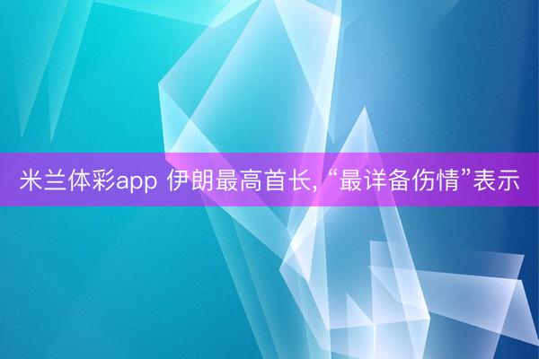 米兰体彩app 伊朗最高首长, “最详备伤情”表示