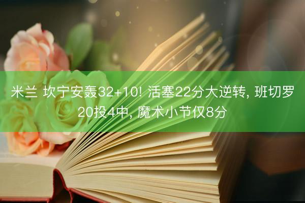 米兰 坎宁安轰32+10! 活塞22分大逆转, 班切罗20投4中, 魔术小节仅8分