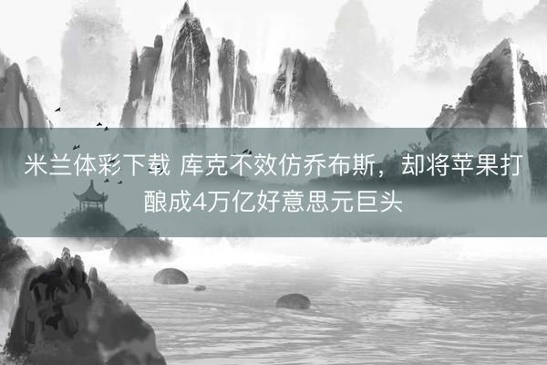 米兰体彩下载 库克不效仿乔布斯，却将苹果打酿成4万亿好意思元巨头