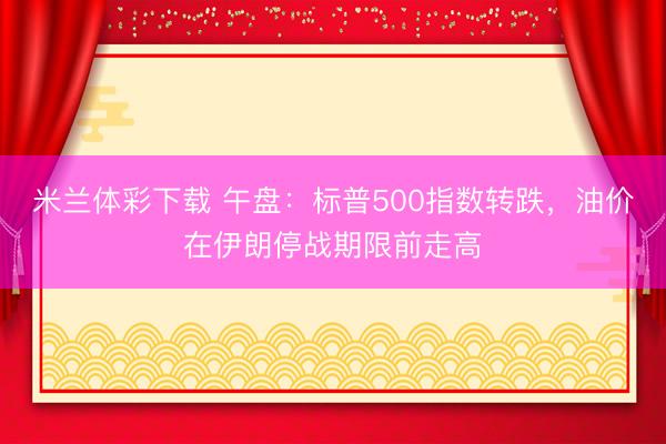 米兰体彩下载 午盘：标普500指数转跌，油价在伊朗停战期限前走高