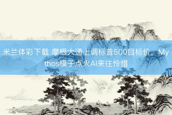 米兰体彩下载 摩根大通上调标普500目标价，Mythos模子点火AI来往怜惜