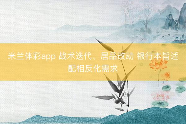 米兰体彩app 战术迭代、居品改动 银行本旨适配相反化需求